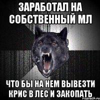 заработал на собственный мл что бы на нем вывезти крис в лес и закопать