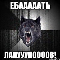 ебааааать лапуууноооов!