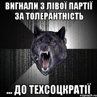 вигнали з лівої партії за толерантність ... до техсоцкратії