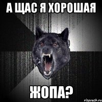 а щас я хорошая жопа?