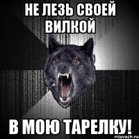 не лезь своей вилкой в мою тарелку!