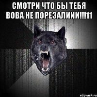 СМОТРИ ЧТО БЫ ТЕБЯ ВОВА НЕ ПОРЕЗАЛИИИ!!!11 