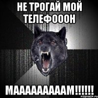 не трогай мой телефооон мааааааааам!!!!!!