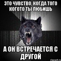 это чувство, когда того когото ты любишь а он встречается с другой