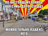 по-настоящему понять, как сумы дорог сердцу можно только уехав из него