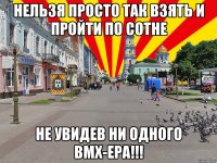 нельзя просто так взять и пройти по сотне не увидев ни одного bmx-ера!!!