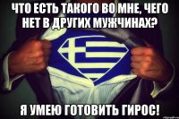 что есть такого во мне, чего нет в других мужчинах? я умею готовить гирос!