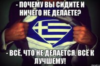 - почему вы сидите и ничего не делаете? - всё, что не делается, всё к лучшему!