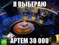 я выбераю Артем 30 000