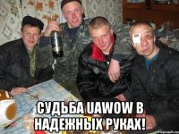  СУДЬБА UAWOW В НАДЕЖНЫХ РУКАХ!