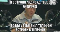 я встроил андроид тебе в андроид что бы у тебя был телефон встроен в телефон