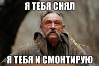 я тебя снял я тебя и смонтирую