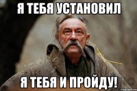 я тебя установил я тебя и пройду!