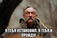  я тебя установил, я тебя и пройду!