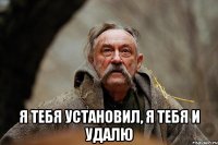  я тебя установил, я тебя и удалю