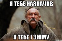я тебе назначив я тебе і зніму