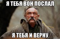 Я тебя вон послал Я тебя и верну
