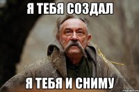 я тебя создал я тебя и сниму