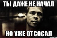 ты даже не начал но уже отсосал