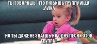 ты говоришь, что любишь группу villa lavina но ты даже не знаешь ни одну песни этой группы