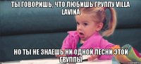 ты говоришь, что любишь группу villa lavina но ты не знаешь ни одной песни этой группы