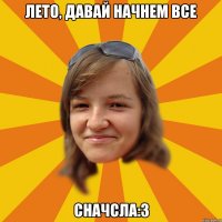 Лето, давай начнем все СНАЧСЛА:3