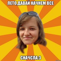 ЛЕТО,ДАВАЙ НАЧНЕМ ВСЕ СНАЧСЛА:3