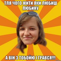 Тля чого жити яки любиш любину а він з тобойю і грався!!!
