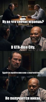 Ну во что сейчас играешь? В GTA-Vice City. Удаётся пройти миссию с вертолётиком? Не получается никак.