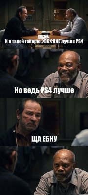 И я такой говорю, XBOX ONE лучше PS4 Но ведь PS4 лучше ЩА ЕБНУ 