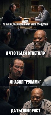 ПРИКИНЬ,ОНА СПРАШИВАЕТ КАК Я ЭТО ДЕЛАЮ А ЧТО ТЫ ЕЙ ОТВЕТИЛ? СКАЗАЛ "РУКАМИ" ДА ТЫ ЮМОРИСТ