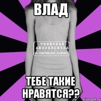 влад тебе такие нравятся??