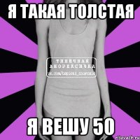 я такая толстая я вешу 50