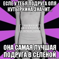 есле у тебя подруга оля кутыркина значит.. она самая лучшая подруга в селеной