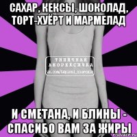 сахар, кексы, шоколад, торт-хуёрт и мармелад и сметана, и блины - спасибо вам за жиры