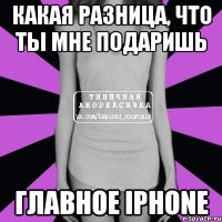 Какая разница, что ты мне подаришь Главное iphone