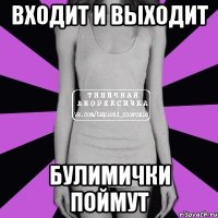 ВХОДИТ И ВЫХОДИТ БУЛИМИЧКИ ПОЙМУТ