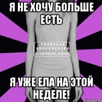 я не хочу больше есть я уже ела на этой неделе!