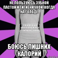 не пользуюсь зубной пастой и гигиеничкой, когда на голоде боюсь лишних калорий