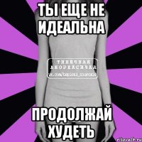 ты еще не идеальна продолжай худеть