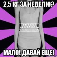 2,5 кг за неделю? мало! давай еще!