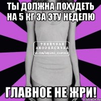 ты должна похудеть на 5 кг за эту неделю главное не жри!