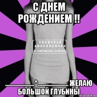 С днем рождением !! ....................^..................... Желаю большой глубины