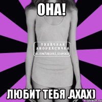 она! любит тебя .ахах)