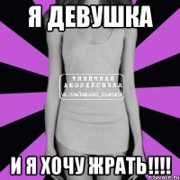 Я девушка И я хочу жрать!!!!