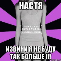 Настя извини я не буду так больше !!!