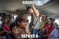 пппппп пернул я