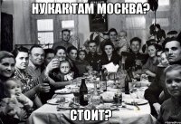 Ну как там Москва? Стоит?