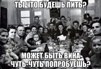 Ты что будешь пить? Может быть вина чуть-чуть попробуешь?