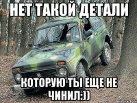 НЕТ ТАКОЙ детали которую ты еще не чинил:))